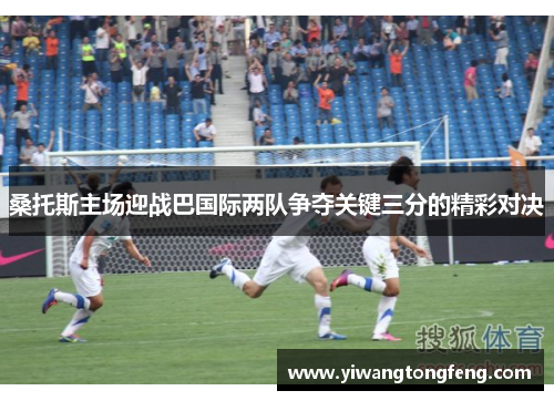 桑托斯主场迎战巴国际两队争夺关键三分的精彩对决