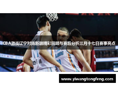 CBA激战辽宁对阵新疆精彩回顾与赛后分析三月十七日赛事亮点
