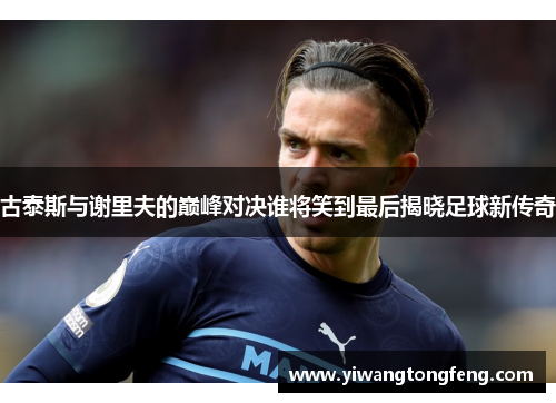 古泰斯与谢里夫的巅峰对决谁将笑到最后揭晓足球新传奇