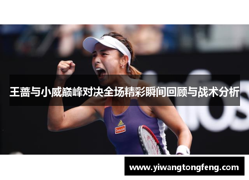 王蔷与小威巅峰对决全场精彩瞬间回顾与战术分析